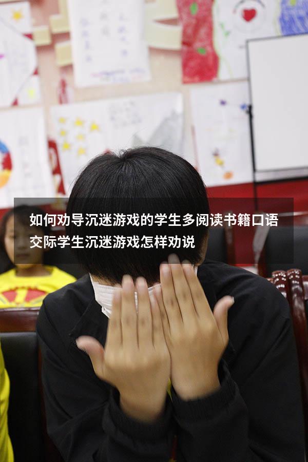如何劝导沉迷游戏的学生多阅读书籍 口语交际（学生沉迷游戏怎样劝说）